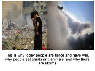 This is why today people are fierce and have war, why people eat plants and animals, and why there are storms 