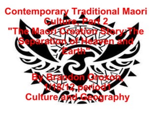 Contemporary Traditional Maori Culture, Part 2 &quot;The Maori Creation Story:The Separation of Heaven and Earth&quot; By Brandon Oroxon, 1/18/12 period1 Culture and Geography 