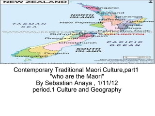 Contemporary Traditional Maori Culture,part1  &quot;who are the Maori&quot; By Sebastian Anaya , 1/11/12 period.1 Culture and Geography 