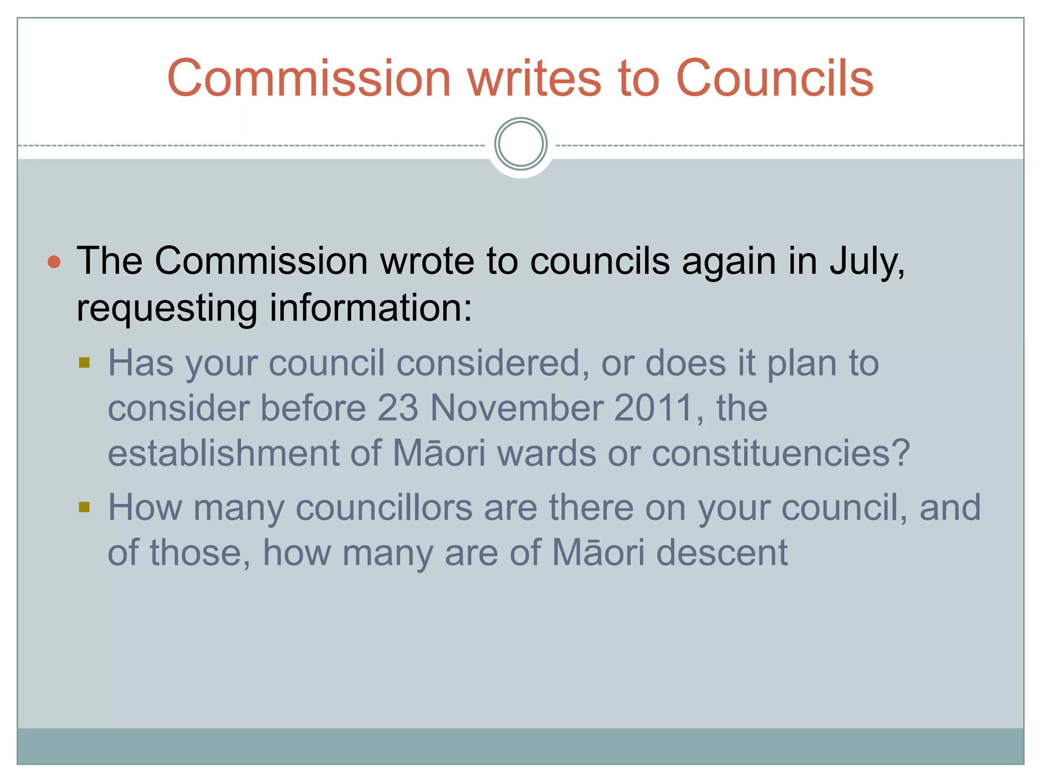 Commission writes to Councils Letters to councils in March, urging them to consider establishing Māori wards or constituenciesUrging discussion with Māori, not about Māori7 councils replied
