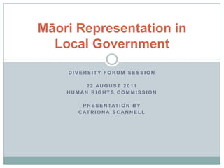 Diversity forum session 22 August 2011 Human Rights Commission Presentation by  Catriona Scannell Māori Representation in Local Government  