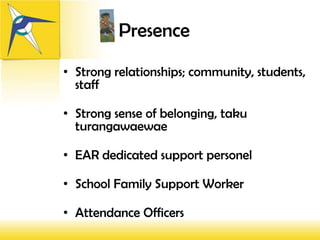 Presence

• Strong relationships; community, students,
  staff

• Strong sense of belonging, taku
  turangawaewae

• EAR dedicated support personel

• School Family Support Worker

• Attendance Officers
 