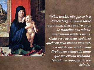 <>    "Não, irmão, não posso ir a Nüremberg. É muito tarde para mim. Estes quatro anos de trabalho nas minas  destruíram minhas mãos. Cada osso de meus dedos se quebrou pelo menos uma vez, e a artrite em minha mão direita tem avançado tanto que me custou trabalho  levantar o copo para o teu brinde.  