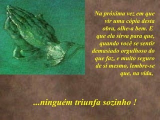<>  Na próxima vez em que vir uma cópia desta obra, olhe-a bem. E  que ela sirva para que, quando você se sentir demasiado orgulhoso do que faz, e muito seguro de si mesmo, lembre-se que, na vida,  ...ninguém triunfa sozinho ! 