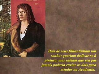 <>  Dois de seus filhos tinham um sonho: queriam dedicar-se à pintura, m as sabiam que seu pai jamais poderia enviar os dois para estudar na Academia.  