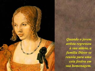 <>  Quando o jovem artista regressou à sua aldeia, a família Dürer se reuniu para uma ceia festiva em sua homenagem. 