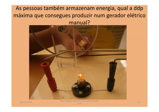 As pessoas também armazenam energia, qual a ddp
máxima que consegues produzir num gerador elétrico
manual?
abril de 2014
Rosa Brígida - Mãos na micro eletricidade,
cont
8
 
