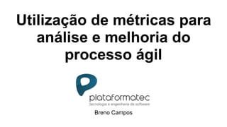 Utilização de métricas para
análise e melhoria do
processo ágil
Breno Campos
 