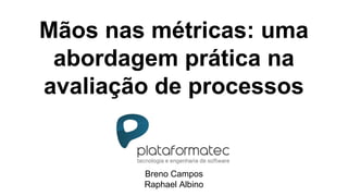 Mãos nas métricas: uma
abordagem prática na
avaliação de processos
Breno Campos
Raphael Albino
 