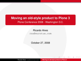 Moving an old-style product to Plone 3
    Plone Conference 2008 - Washington D.C.


                      Ricardo Alves
                    rsa@eurotux.com


                      October 27, 2008




    Ricardo Alves rsa@eurotux.com   Moving an old-style product to Plone 3
 