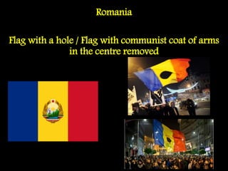 Romania
Flag with a hole / Flag with communist coat of arms
in the centre removed
 
