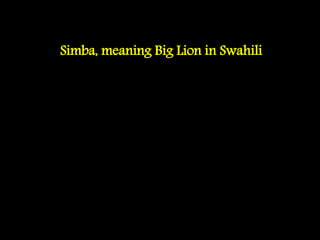Simba, meaning Big Lion in Swahili
 