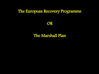 The European Recovery Programme
OR
The Marshall Plan
 