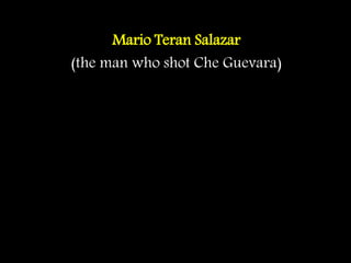 Mario Teran Salazar
(the man who shot Che Guevara)
 