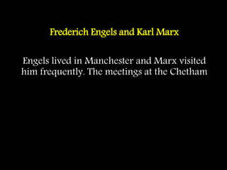 Frederich Engels and Karl Marx
Engels lived in Manchester and Marx visited
him frequently. The meetings at the Chetham
 