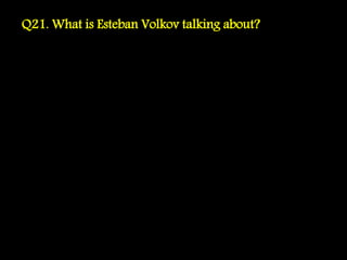 Q21. What is Esteban Volkov talking about?
 