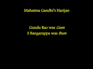 Mahatma Gandhi’s Harijan
Gundu Rao was Gum
S Bangarappa was Bum
 