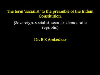 The term ‘socialist’ to the preamble of the Indian
Constitution.
(Sovereign, socialist, secular, democratic
republic)
Dr. B R Ambedkar
 