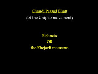 Chandi Prasad Bhatt
(of the Chipko movement)
Bishnois
OR
the Khejarli massacre
 