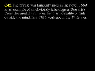 Q42. The phrase was famously used in the novel 1984
as an example of an obviously false dogma. Descartes
Descartes used it as an idea that has no reality outside
outside the mind. In a 1789 work about the 3rd Estates,
 