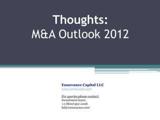 Thoughts:
M&A Outlook 2012


    Ennovance Capital LLC
    www.ennovance.com

    For queries please contact:
    Investment team:
    +1 (800) 901-1006
    bd@ennovance.com
 