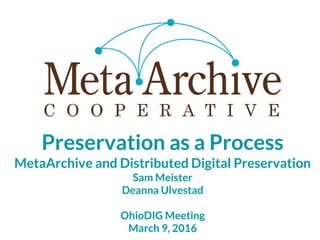 Isabella Stewart Gardner Museum Orientation
Sept 17, 2015
Welcome to the Cooperative!
Preservation as a Process
MetaArchive and Distributed Digital Preservation
Sam Meister
Deanna Ulvestad
OhioDIG Meeting
March 9, 2016
 
