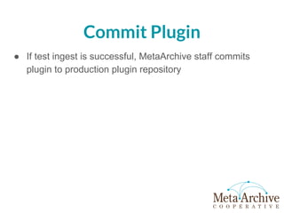 Commit Plugin
● If test ingest is successful, MetaArchive staff commits
plugin to production plugin repository
 