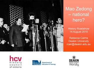 Mao Zedong
– national
hero?
History Roadshow
14 August 2015
Rebecca Cairns
Deakin University
rcair@deakin.edu.au
 