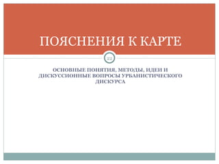 ОСНОВНЫЕ ПОНЯТИЯ, МЕТОДЫ, ИДЕИ И ДИСКУССИОННЫЕ ВОПРОСЫ УРБАНИСТИЧЕСКОГО ДИСКУРСА ПОЯСНЕНИЯ К КАРТЕ 