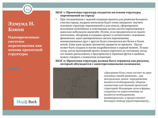 Эдмунд Н. Бэкон Одновременные системы перемещения как основа проектной структуры далее ШАГ 1: Проектная структура создается на основе структуры перемещений по городу При столкновении с задачей создания проекта для развития большого участка города, мудрым поступком будет очень аккуратно  изучить основную структуру перемещений и для начала, сформировать источники позитивных и отвечающих целям систем перемещения в довольно небольшом масштабе. Потом, если продвигаться по задаче постепенно, обозревая и создавая проект в соответствии с основным феноменом, идея одновременных систем перемещения взаимосвязанных друг с другом будет становиться все более и более ясной. Сама идея должна органично прорасти во времени.  Она не может быть создана со всеми подробностями в единый момент. Только тогда, когда трехмерный проект можно упростить до состояния, когда его можно расположить в пространстве в терминах футов и дюймов, можно говорить о появлении концепции. ШАГ 2: Проектная структура должна быть отражена как рисунок, который обсуждается с заинтересованными позициями «Диаграмма Клее слева состоит из двух основных линий движения,…две центральные линии  передвижения являются необходимыми, общими элементами или базовой проектной структурой. Исходящие лучи и формы, созданные их пересечениями не являются необходимыми, индивидуальны, и предоставляют большую свободу (проектировщику)… 