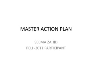 MASTER ACTION PLAN
SEEMA ZAHID
PELI -2011 PARTICIPANT
 