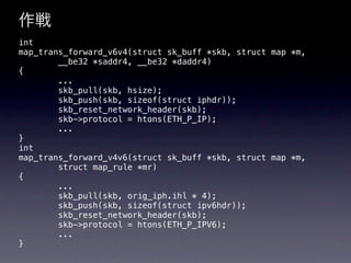 
int
map_trans_forward_v6v4(struct sk_buff *skb, struct map *m,
        __be32 *saddr4, __be32 *daddr4)
{
        ...
        skb_pull(skb, hsize);
        skb_push(skb, sizeof(struct iphdr));
        skb_reset_network_header(skb);
        skb->protocol = htons(ETH_P_IP);
        ...
}
int
map_trans_forward_v4v6(struct sk_buff *skb, struct map *m,
        struct map_rule *mr)
{
        ...
        skb_pull(skb, orig_iph.ihl * 4);
        skb_push(skb, sizeof(struct ipv6hdr));
        skb_reset_network_header(skb);
        skb->protocol = htons(ETH_P_IPV6);
        ...
}
 