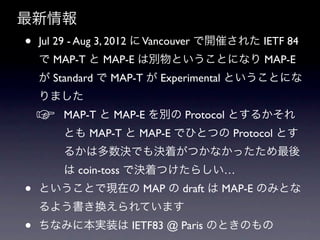 
?   Jul 29 - Aug 3, 2012  Vancouver _ߤ줿 IETF 84
     MAP-T  MAP-E τeȤȤˤʤ MAP-E
     Standard  MAP-T  Experimental ȤȤˤ
    ޤ
    ?   MAP-T  MAP-E e Protocol Ȥ뤫
        Ȥ MAP-T  MAP-E ǤҤȤĤ Protocol Ȥ
        뤫϶QǤQŤĤʤä
         coin-toss ǛQŤĤ餷
?   ȤȤǬFڤ MAP  draft  MAP-E ΤߤȤ
    褦QƤޤ
?   ʤߤ˱gװ IETF83 @ Paris ΤȤΤ
 
