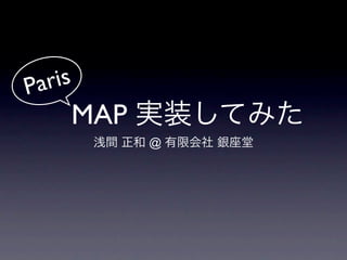 Pari s
   MAP 実装してみた
         浅間 正和 @ 有限会社 銀座堂
 