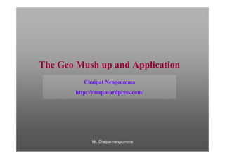 The Geo Mush up and Application
           Chaipat Nengcomma
        http://emap.wordpress.com/




              Mr. Chaipat nengcomma
 