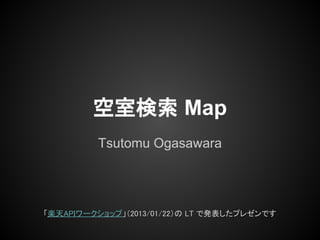 空室検索 Map
         Tsutomu Ogasawara




「楽天APIワークショップ」（2013/01/22）の LT で発表したプレゼンです
 