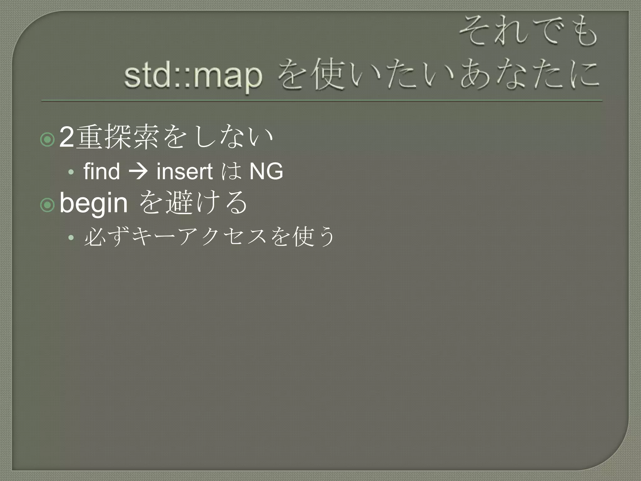  2重探索をしない
  • find  insert は NG
 begin   を避ける
  • 必ずキーアクセスを使う
 