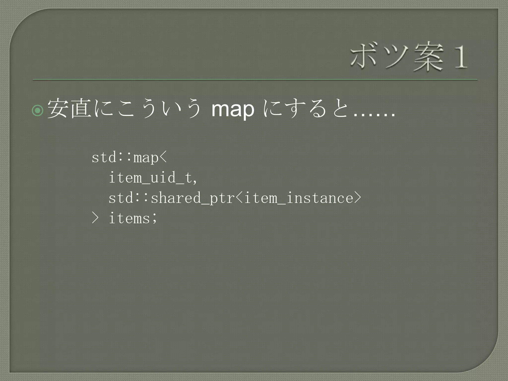  安直にこういう        map にすると……

   std::map<
     item_uid_t,
     std::shared_ptr<item_instance>
   > items;
 