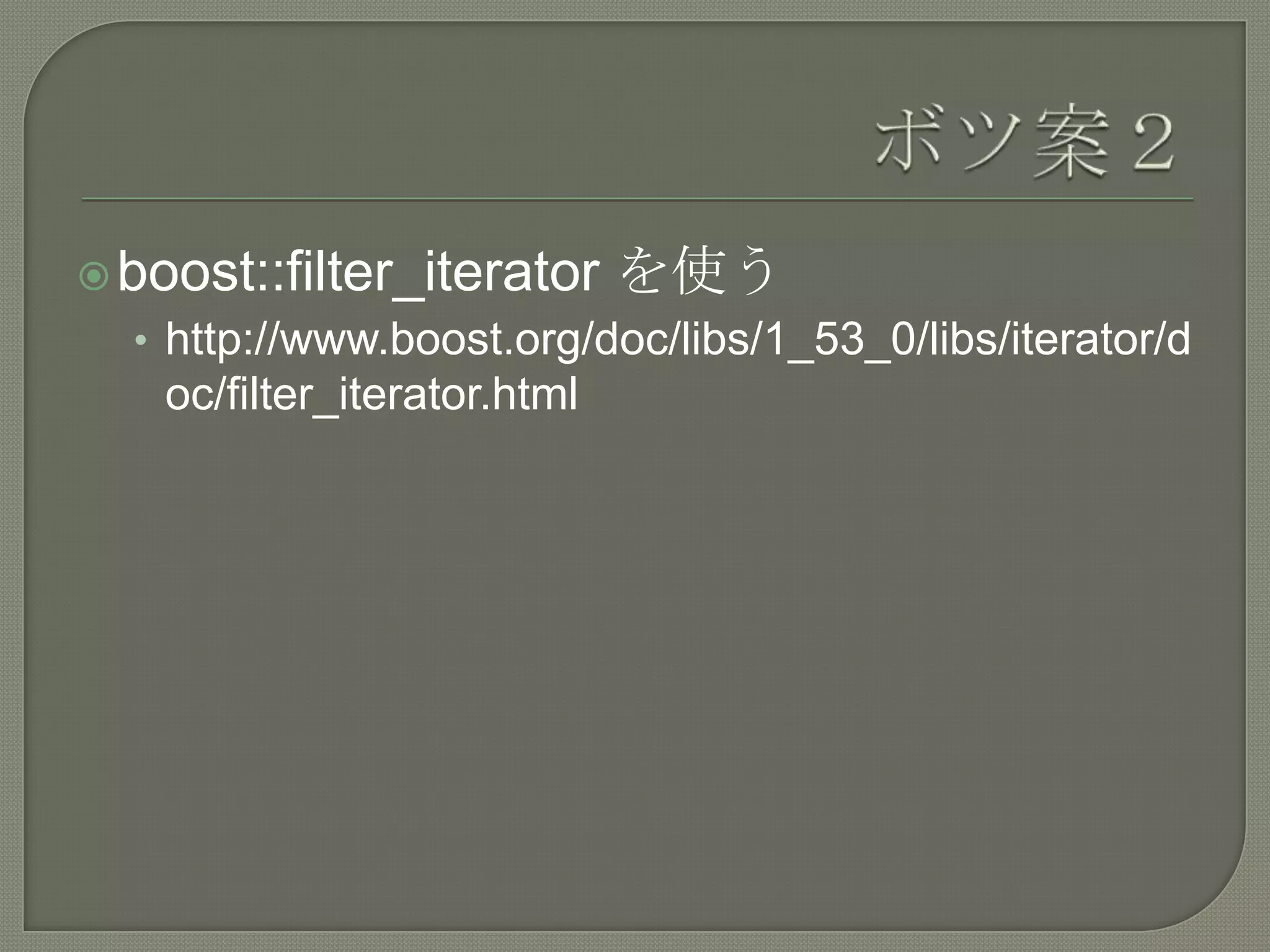  boost::filter_iterator      を使う
  • http://www.boost.org/doc/libs/1_53_0/libs/iterator/d
    oc/filter_iterator.html
 