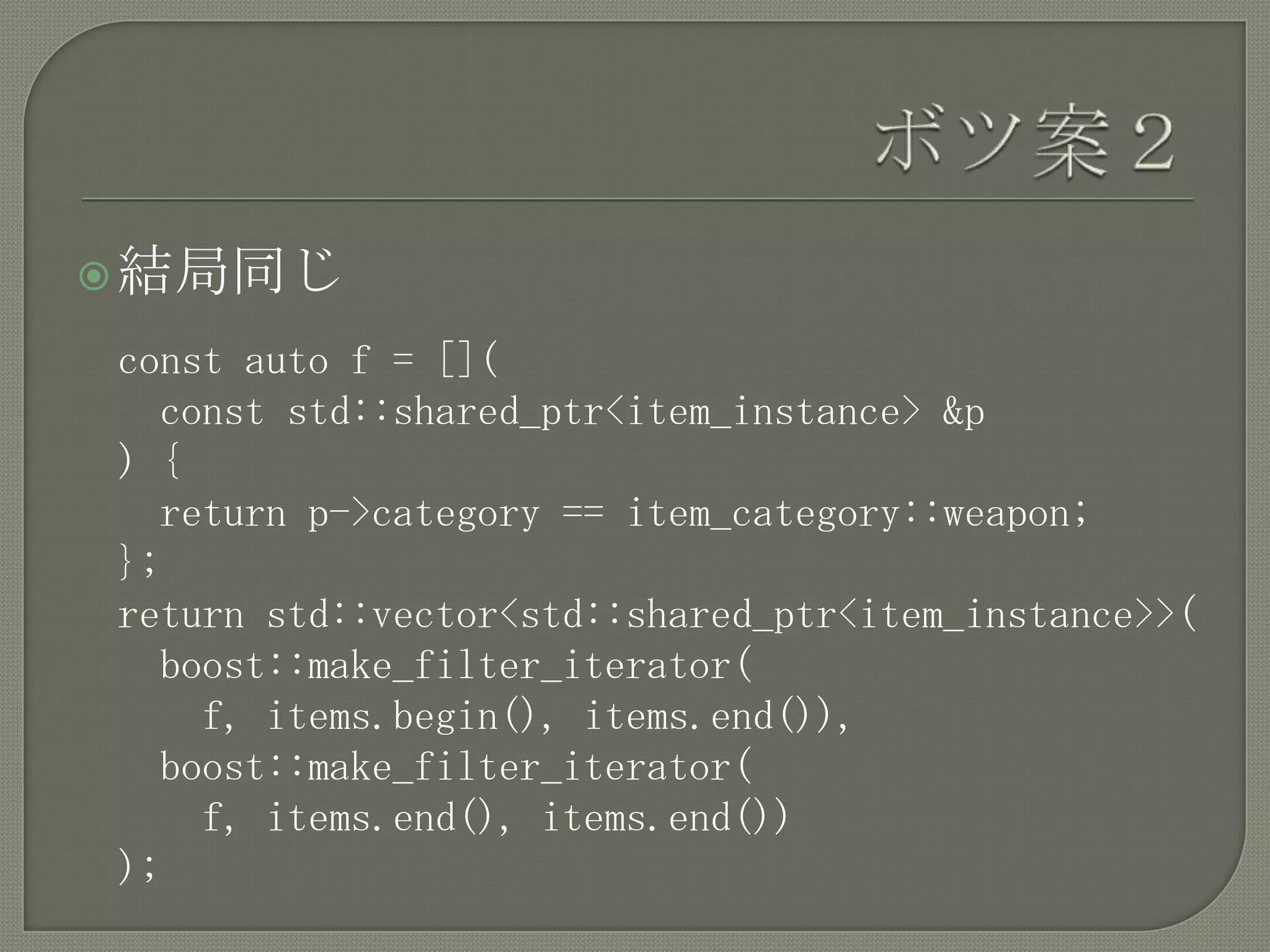  結局同じ

const auto f = [](
  const std::shared_ptr<item_instance> &p
) {
  return p->category == item_category::weapon;
};
return std::vector<std::shared_ptr<item_instance>>(
  boost::make_filter_iterator(
    f, items.begin(), items.end()),
  boost::make_filter_iterator(
    f, items.end(), items.end())
);
 