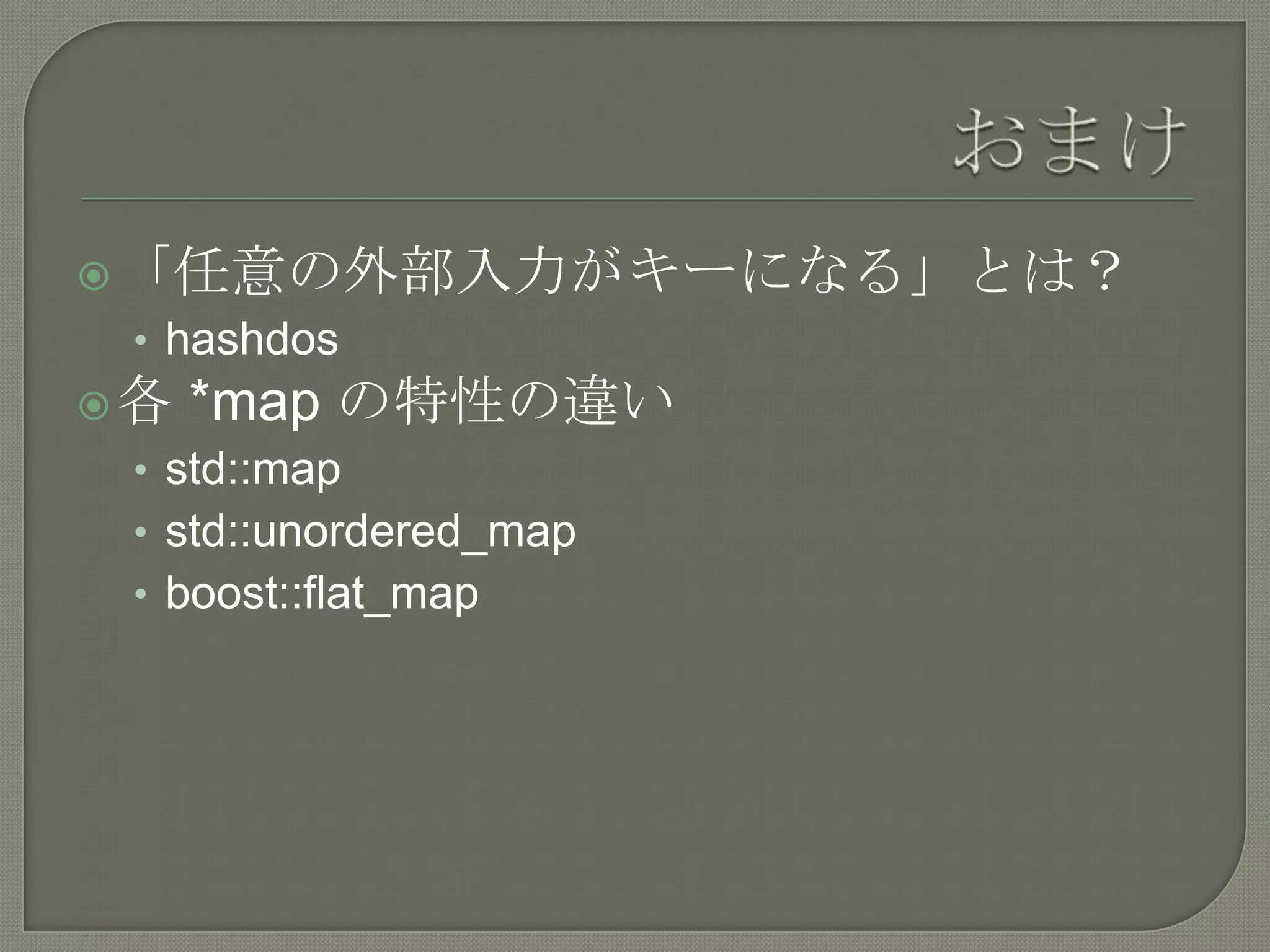  「任意の外部入力がキーになる」とは？
 • hashdos
各   *map の特性の違い
 • std::map
 • std::unordered_map
 • boost::flat_map
 