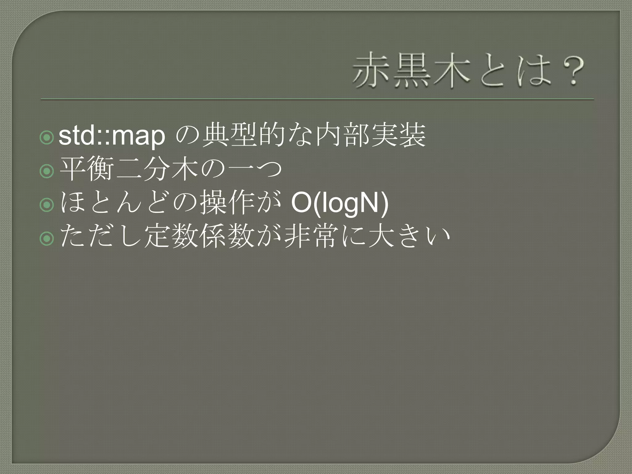 の典型的な内部実装
 std::map
 平衡二分木の一つ
 ほとんどの操作が O(logN)
 ただし定数係数が非常に大きい
 