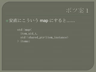  安直にこういう        map にすると……

   std::map<
     item_uid_t,
     std::shared_ptr<item_instance>
   > items;
 