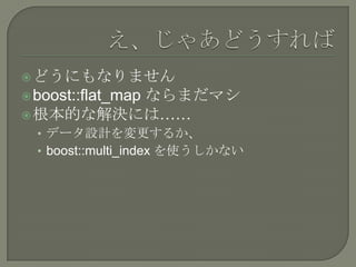  どうにもなりません
         ならまだマシ
 boost::flat_map
 根本的な解決には……
  • データ設計を変更するか、
  • boost::multi_index を使うしかない
 