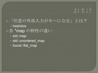  「任意の外部入力がキーになる」とは？
 • hashdos
各   *map の特性の違い
 • std::map
 • std::unordered_map
 • boost::flat_map
 