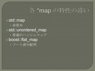  std::map
  • 赤黒木
 std::unordered_map
  • 普通のハッシュマップ
 boost::flat_map
  • ソート済み配列
 