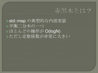 の典型的な内部実装
 std::map
 平衡二分木の一つ
 ほとんどの操作が O(logN)
 ただし定数係数が非常に大きい
 