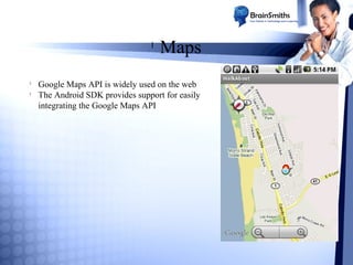 l

l
l

Maps

Google Maps API is widely used on the web
The Android SDK provides support for easily
integrating the Google Maps API

 