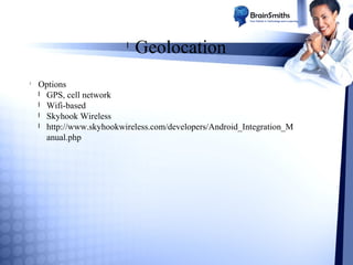 l

l

Geolocation

Options
l GPS, cell network
l Wifi-based
l Skyhook Wireless
l http://www.skyhookwireless.com/developers/Android_Integration_M
anual.php

 