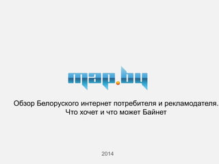 2014
Обзор Белоруского интернет потребителя и рекламодателя.
Что хочет и что может Байнет
 